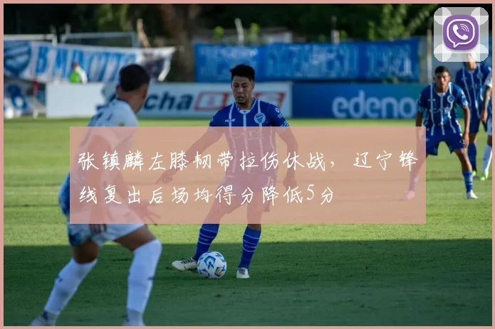 张镇麟左膝韧带拉伤休战，辽宁锋线复出后场均得分降低5分