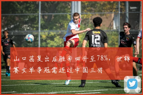 山口茜复出后胜率回升至78%，世锦赛女单争冠需连过中国三将