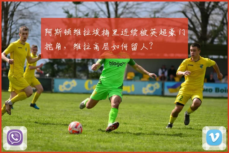 阿斯顿维拉埃梅里连续被英超豪门挖角，维拉高层如何留人？
