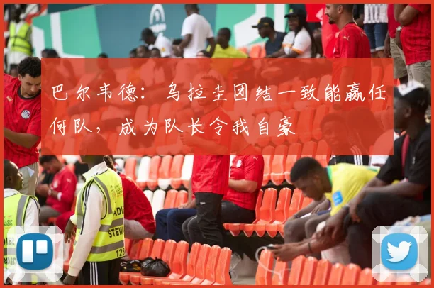 巴尔韦德:乌拉圭团结一致能赢任何队,成为队长令我自豪