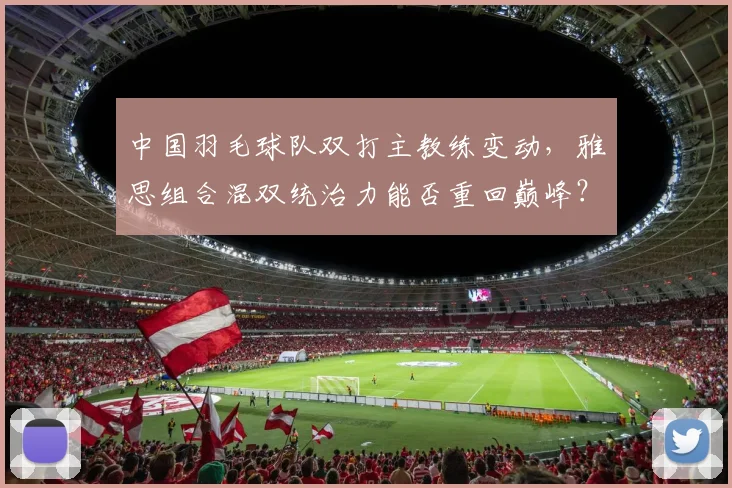 中国羽毛球队双打主教练变动，雅思组合混双统治力能否重回巅峰？