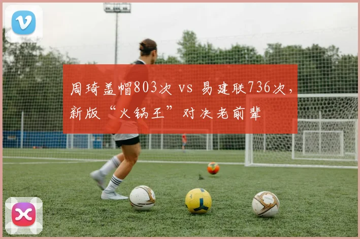 周琦盖帽803次 vs 易建联736次，新版“火锅王”对决老前辈