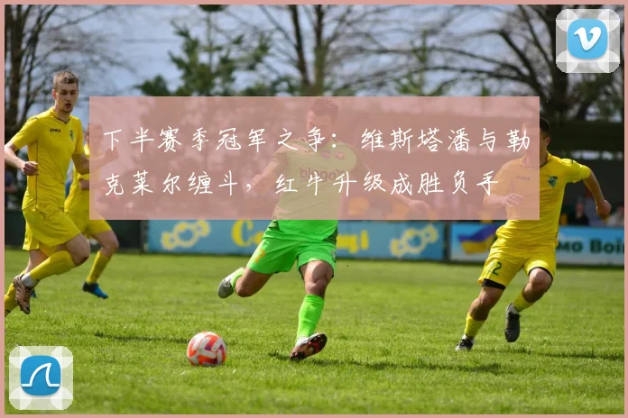 下半赛季冠军之争：维斯塔潘与勒克莱尔缠斗，红牛升级成胜负手