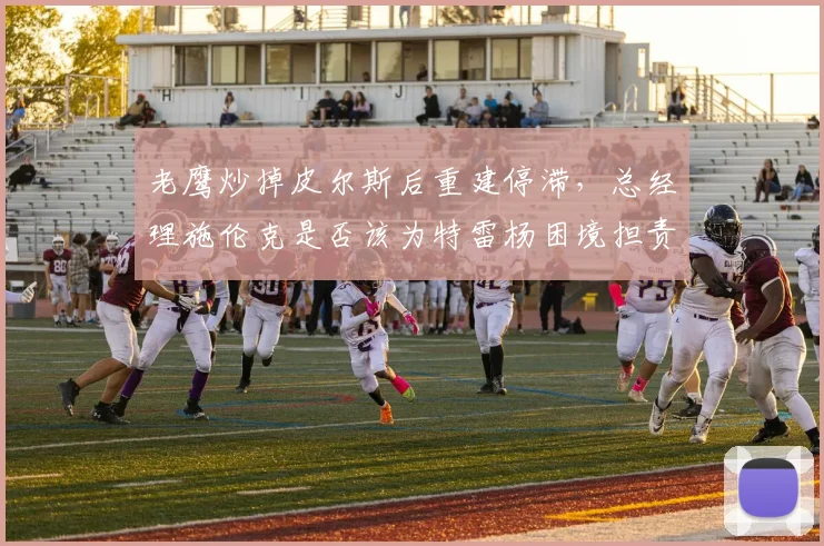老鹰炒掉皮尔斯后重建停滞，总经理施伦克是否该为特雷杨困境担责