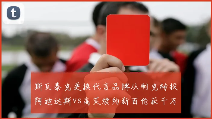 斯瓦泰克更换代言品牌从耐克转投阿迪达斯vs高芙续约新百伦获千万美元，WTA球后商业价值路线分歧